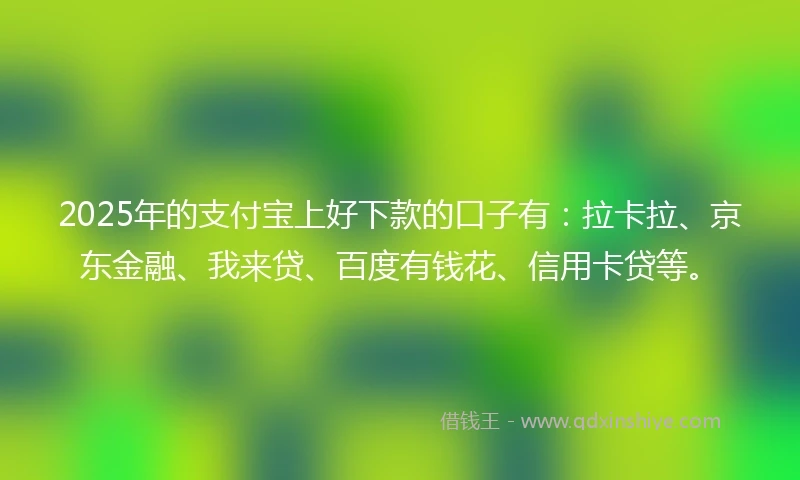 2025年的支付宝上好下款的口子有：拉卡拉、京东金融、我来贷、百度有钱花、信用卡贷等。