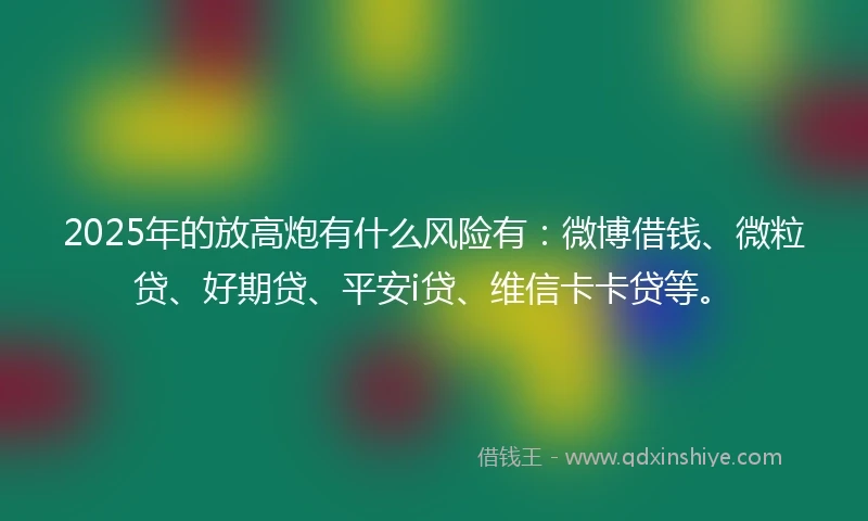 2025年的放高炮有什么风险有：微博借钱、微粒贷、好期贷、平安i贷、维信卡卡贷等。