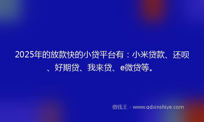 2025年的放款快的小贷平台有：小米贷款、还呗、好期贷、我来贷、e微贷等。