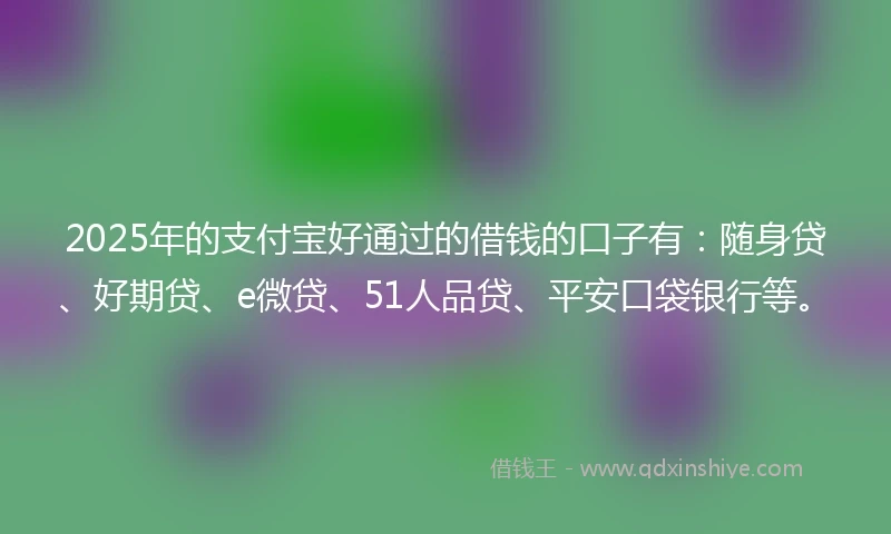 2025年的支付宝好通过的借钱的口子有：随身贷、好期贷、e微贷、51人品贷、平安口袋银行等。