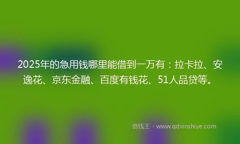 2025年的急用钱哪里能借到一万有：拉卡拉、安逸花、京东金融、百度有钱花、51人品贷等。