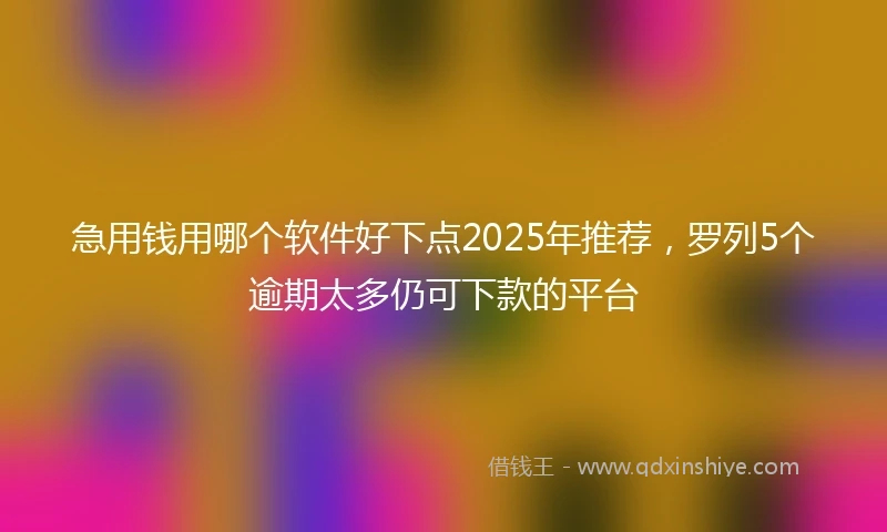 急用钱用哪个软件好下点2025年推荐，罗列5个逾期太多仍可下款的平台