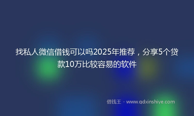 找私人微信借钱可以吗2025年推荐，分享5个贷款10万比较容易的软件