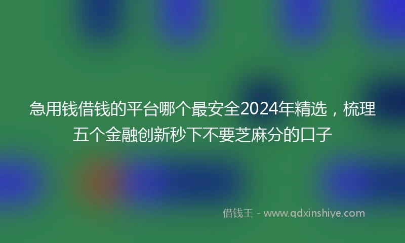急用钱借钱的平台哪个最安全2024年精选，梳理五个金融创新秒下不要芝麻分的口子