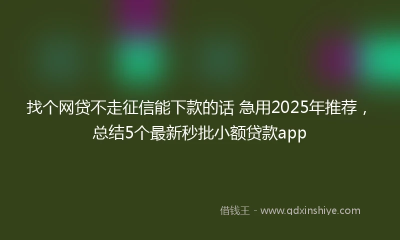 找个网贷不走征信能下款的话 急用2025年推荐，总结5个最新秒批小额贷款app