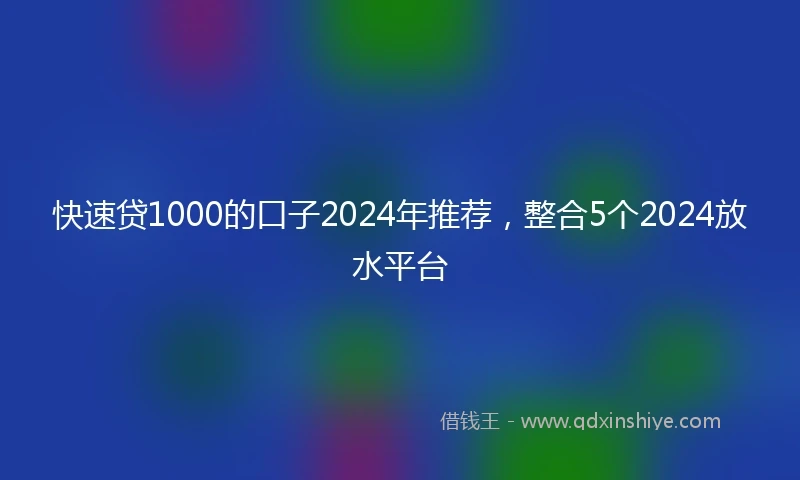 快速贷1000的口子2024年推荐，整合5个2024放水平台