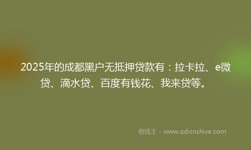 2025年的成都黑户无抵押贷款有：拉卡拉、e微贷、滴水贷、百度有钱花、我来贷等。