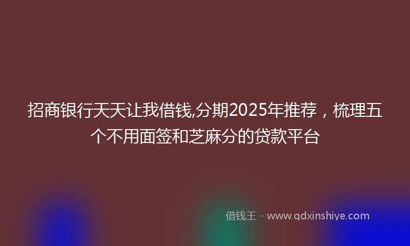 招商银行天天让我借钱,分期2025年推荐，梳理五个不用面签和芝麻分的贷款平台