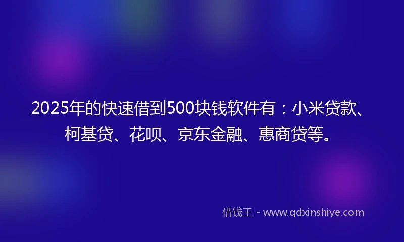 2025年的快速借到500块钱软件有：小米贷款、柯基贷、花呗、京东金融、惠商贷等。