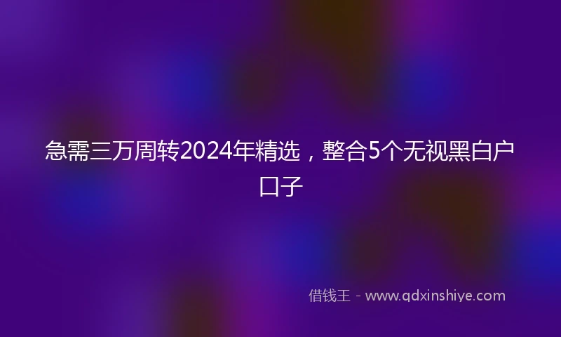 急需三万周转2024年精选,整合5个无视黑白户口子