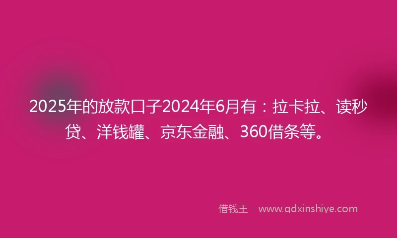 2025年的放款口子2024年6月有：拉卡拉、读秒贷、洋钱罐、京东金融、360借条等。