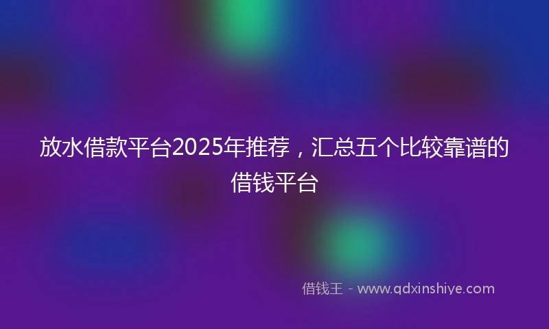 放水借款平台2025年推荐，汇总五个比较靠谱的借钱平台