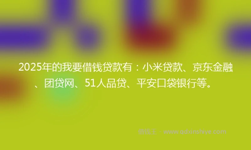 2025年的我要借钱贷款有：小米贷款、京东金融、团贷网、51人品贷、平安口袋银行等。