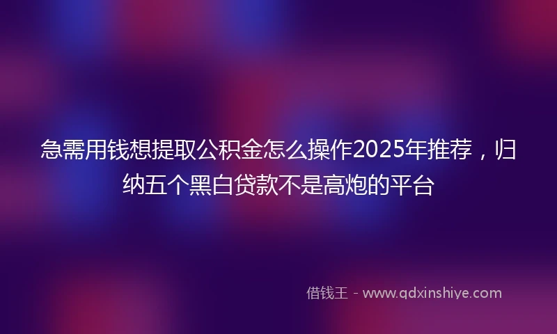 急需用钱想提取公积金怎么操作2025年推荐，归纳五个黑白贷款不是高炮的平台