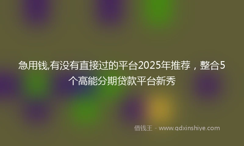 急用钱,有没有直接过的平台2025年推荐，整合5个高能分期贷款平台新秀