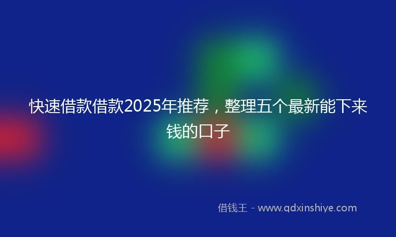 快速借款借款2025年推荐，整理五个最新能下来钱的口子