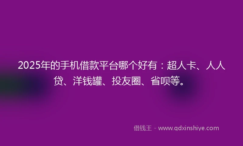 2025年的手机借款平台哪个好有：超人卡、人人贷、洋钱罐、投友圈、省呗等。