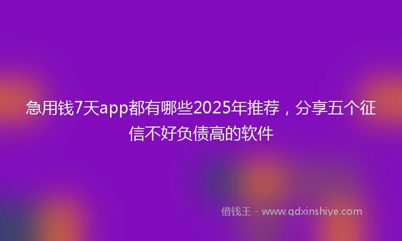 急用钱7天app都有哪些2025年推荐，分享五个征信不好负债高的软件