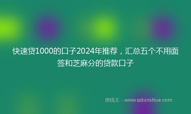 快速贷1000的口子2024年推荐，汇总五个不用面签和芝麻分的贷款口子