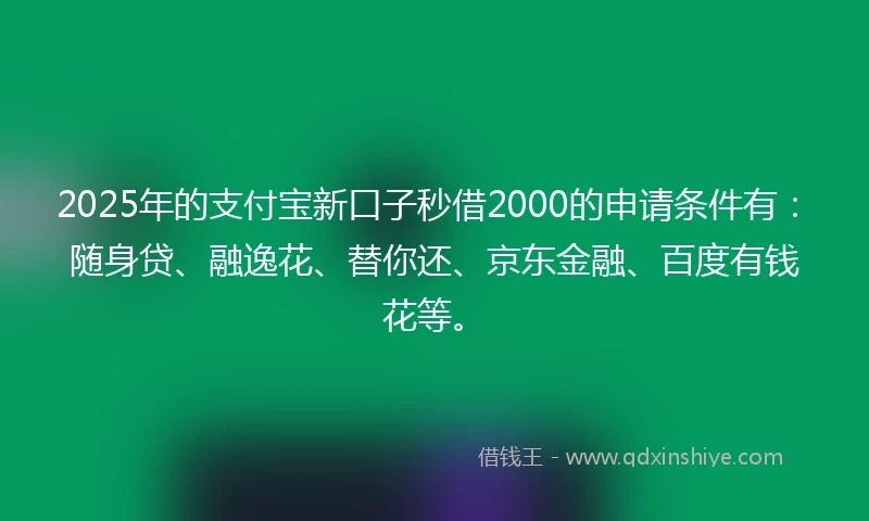 2025年的支付宝新口子秒借2000的申请条件有:随身贷、融逸花、替你还、京东金融、百度有钱花等。