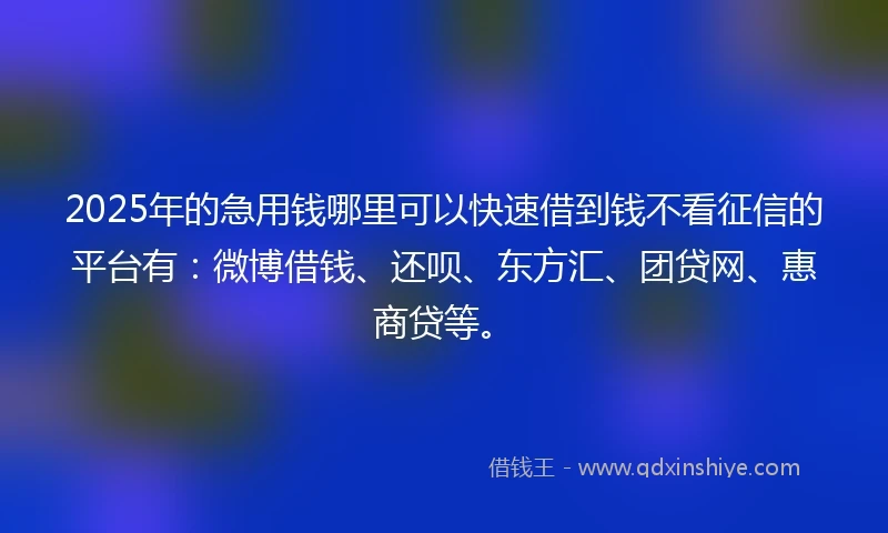 2025年的急用钱哪里可以快速借到钱不看征信的平台有：微博借钱、还呗、东方汇、团贷网、惠商贷等。