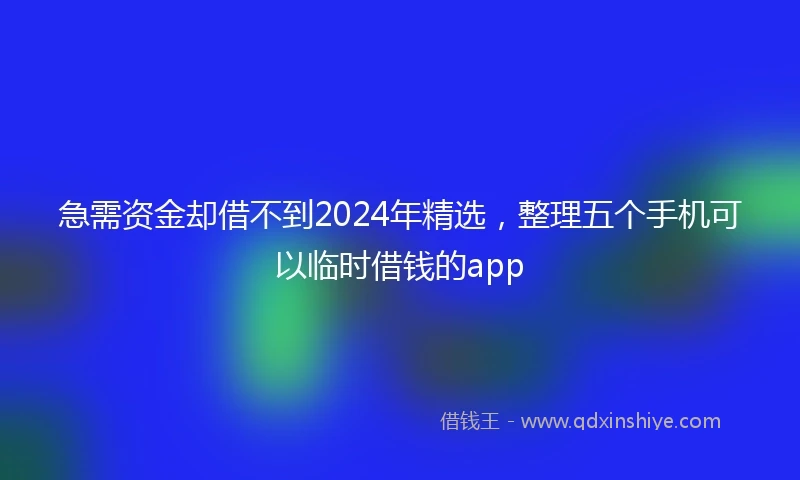 急需资金却借不到2024年精选，整理五个手机可以临时借钱的app
