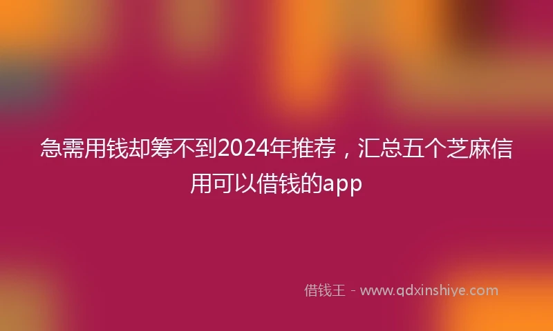 急需用钱却筹不到2024年推荐，汇总五个芝麻信用可以借钱的app