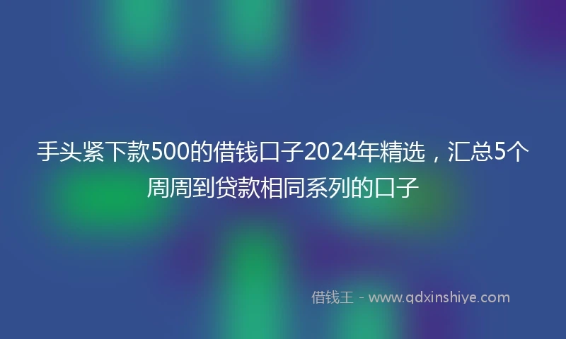 手头紧下款500的借钱口子2024年精选，汇总5个周周到贷款相同系列的口子