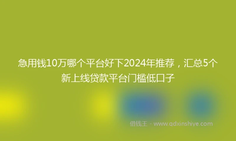 急用钱10万哪个平台好下2024年推荐，汇总5个新上线贷款平台门槛低口子