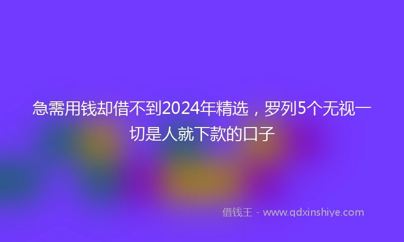 急需用钱却借不到2024年精选，罗列5个无视一切是人就下款的口子