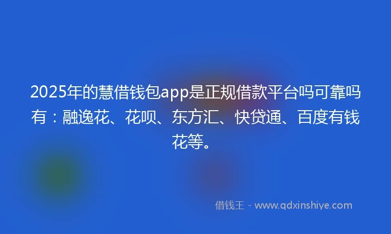 2025年的慧借钱包app是正规借款平台吗可靠吗有：融逸花、花呗、东方汇、快贷通、百度有钱花等。