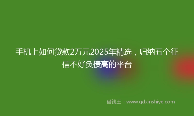 手机上如何贷款2万元2025年精选，归纳五个征信不好负债高的平台