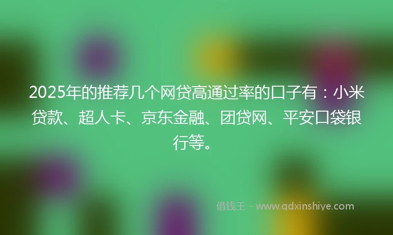 2025年的推荐几个网贷高通过率的口子有：小米贷款、超人卡、京东金融、团贷网、平安口袋银行等。