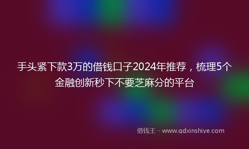 手头紧下款3万的借钱口子2024年推荐，梳理5个金融创新秒下不要芝麻分的平台