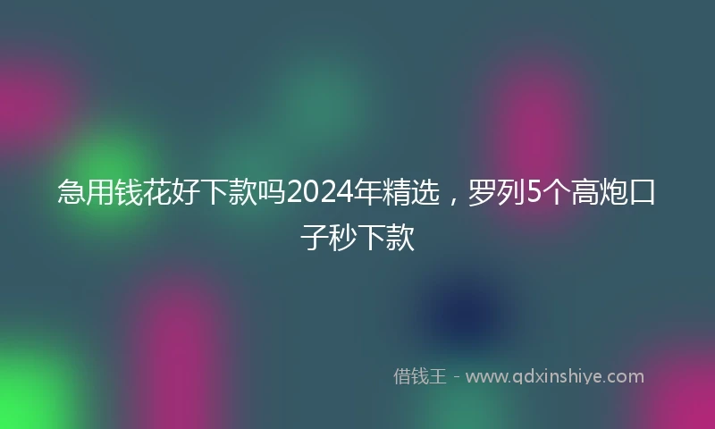 急用钱花好下款吗2024年精选，罗列5个高炮口子秒下款