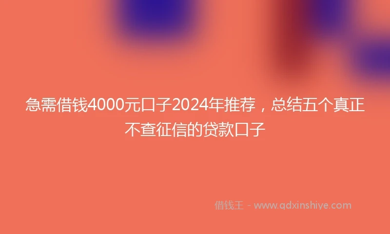 急需借钱4000元口子2024年推荐，总结五个真正不查征信的贷款口子