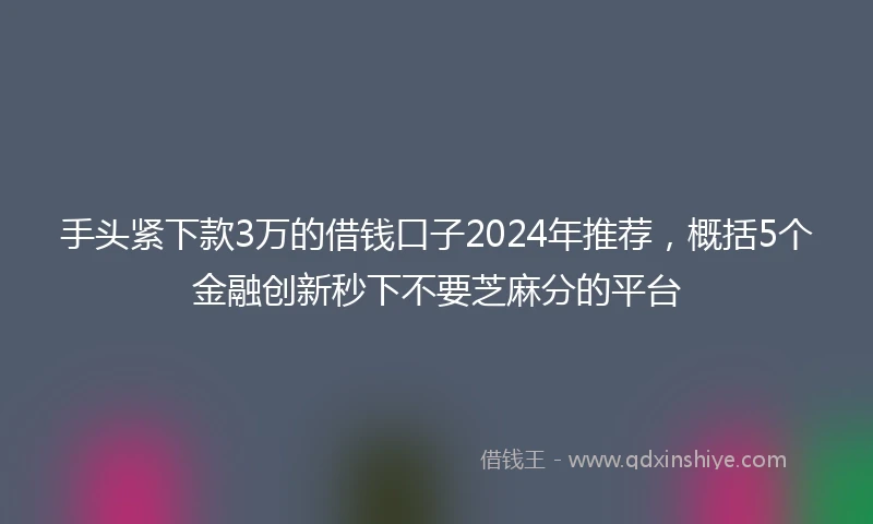手头紧下款3万的借钱口子2024年推荐,概括5个金融创新秒下不要芝麻分的平台