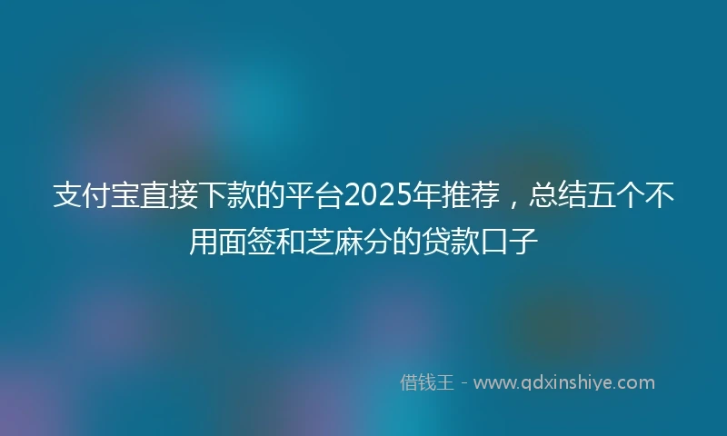 支付宝直接下款的平台2025年推荐，总结五个不用面签和芝麻分的贷款口子
