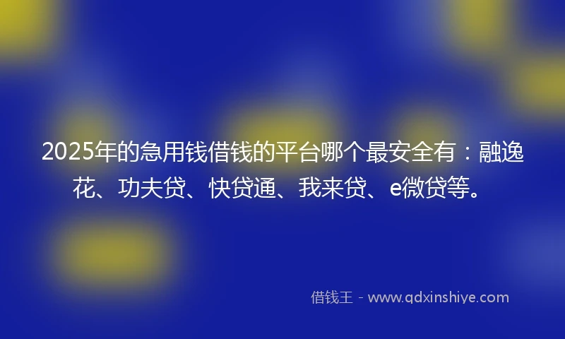2025年的急用钱借钱的平台哪个最安全有：融逸花、功夫贷、快贷通、我来贷、e微贷等。