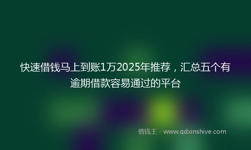 快速借钱马上到账1万2025年推荐，汇总五个有逾期借款容易通过的平台