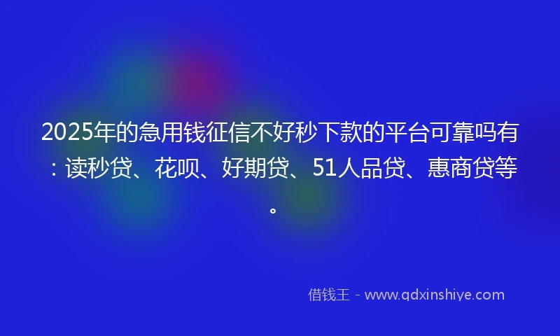 2025年的急用钱征信不好秒下款的平台可靠吗有：读秒贷、花呗、好期贷、51人品贷、惠商贷等。
