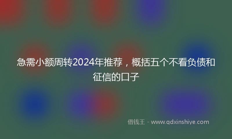 急需小额周转2024年推荐，概括五个不看负债和征信的口子