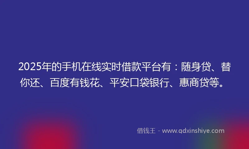 2025年的手机在线实时借款平台有：随身贷、替你还、百度有钱花、平安口袋银行、惠商贷等。
