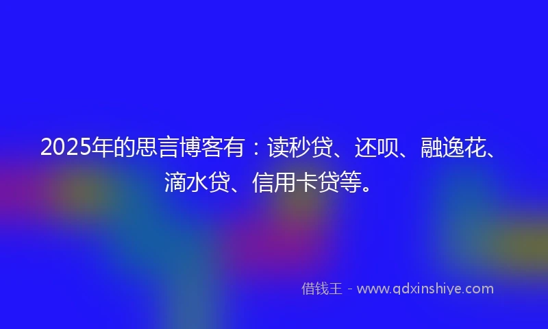 2025年的思言博客有：读秒贷、还呗、融逸花、滴水贷、信用卡贷等。