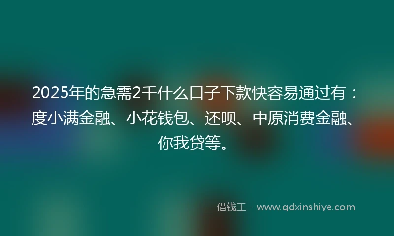 2025年的急需2千什么口子下款快容易通过有：度小满金融、小花钱包、还呗、中原消费金融、你我贷等。
