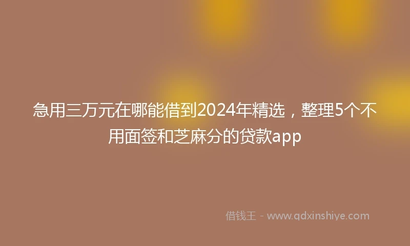 急用三万元在哪能借到2024年精选，整理5个不用面签和芝麻分的贷款app