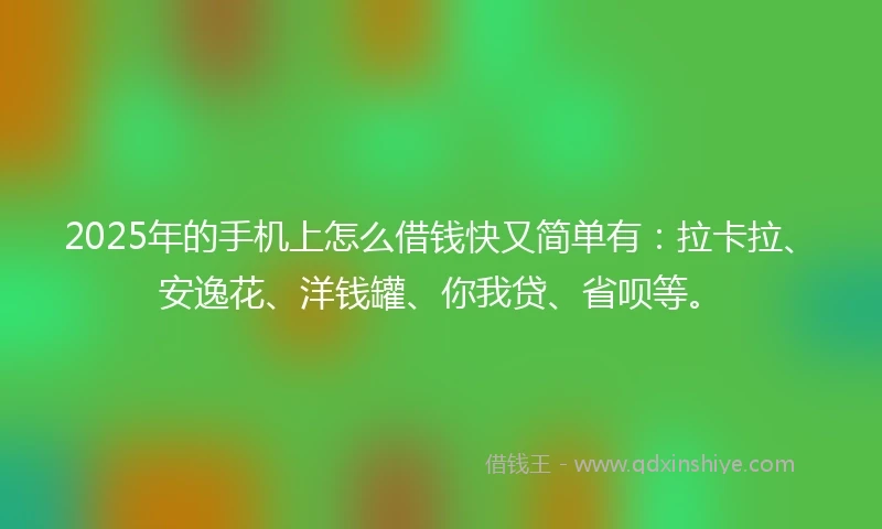 2025年的手机上怎么借钱快又简单有：拉卡拉、安逸花、洋钱罐、你我贷、省呗等。