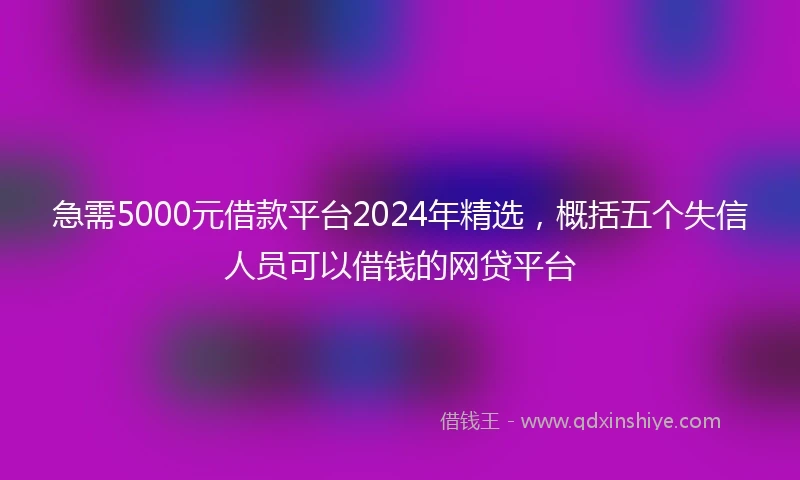 急需5000元借款平台2024年精选，概括五个失信人员可以借钱的网贷平台