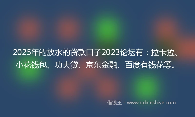 2025年的放水的贷款口子2023论坛有：拉卡拉、小花钱包、功夫贷、京东金融、百度有钱花等。