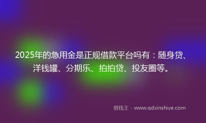 2025年的急用金是正规借款平台吗有：随身贷、洋钱罐、分期乐、拍拍贷、投友圈等。
